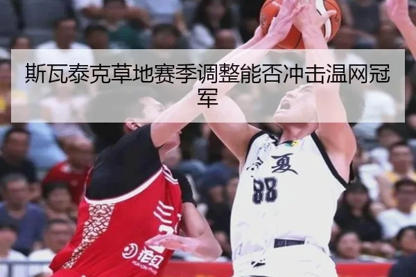 斯瓦泰克草地赛季调整能否冲击温网冠军